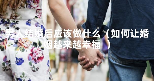 男人结婚后应该做什么（如何让婚姻越来越幸福  ）